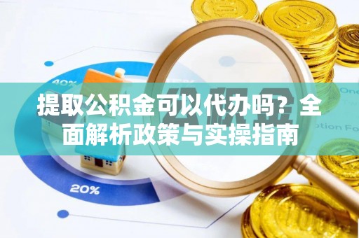 茶山提取公积金可以代办吗？全面解析政策与实操指南