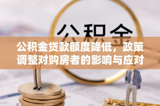 茶山公积金贷款额度降低，政策调整对购房者的影响与应对策略