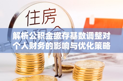 茶山解析公积金缴存基数调整对个人财务的影响与优化策略