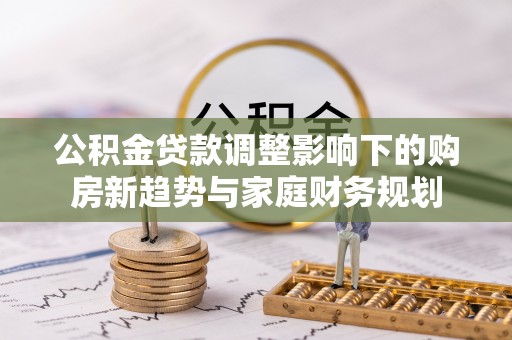 茶山公积金贷款调整影响下的购房新趋势与家庭财务规划