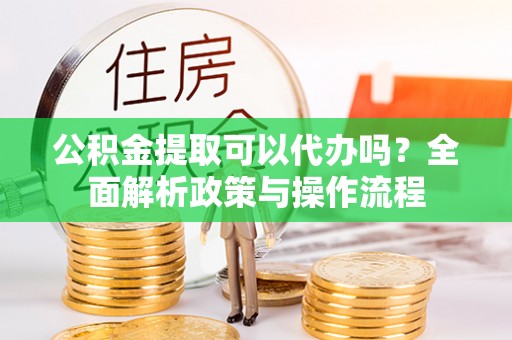 茶山公积金提取可以代办吗？全面解析政策与操作流程