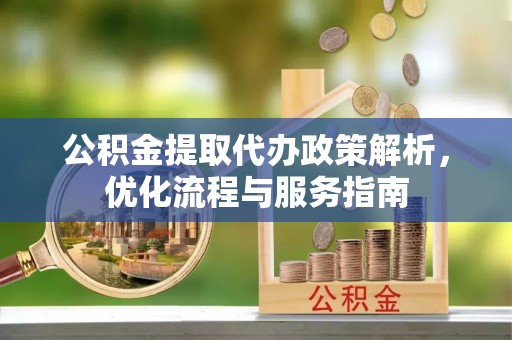 茶山公积金提取代办政策解析，优化流程与服务指南