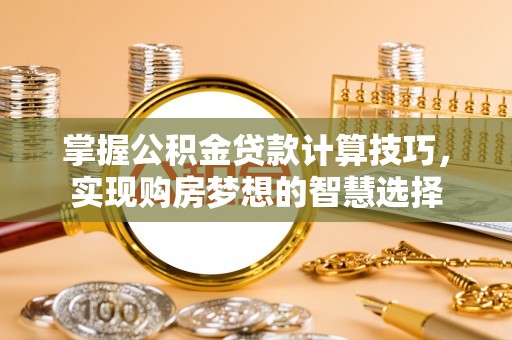 茶山掌握公积金贷款计算技巧，实现购房梦想的智慧选择