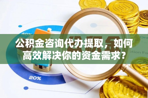 茶山公积金咨询代办提取，如何高效解决你的资金需求？