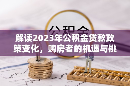 茶山解读2023年公积金贷款政策变化，购房者的机遇与挑战