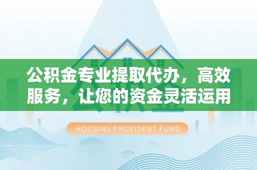 茶山公积金专业提取代办，高效服务，让您的资金灵活运用