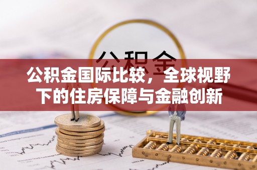 茶山公积金国际比较，全球视野下的住房保障与金融创新