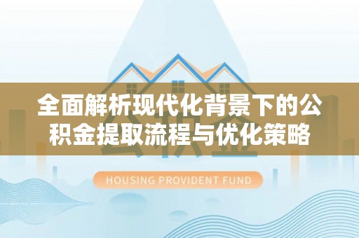 茶山全面解析现代化背景下的公积金提取流程与优化策略