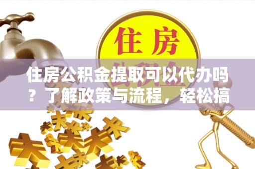 茶山住房公积金提取可以代办吗？了解政策与流程，轻松搞定公积金提取
