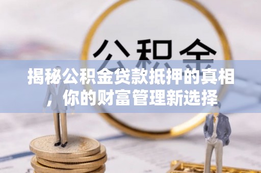 茶山揭秘公积金贷款抵押的真相，你的财富管理新选择