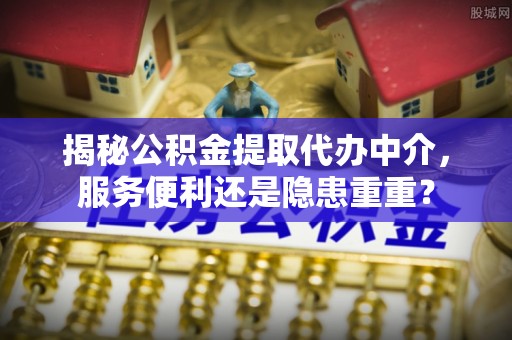 茶山揭秘公积金提取代办中介，服务便利还是隐患重重？