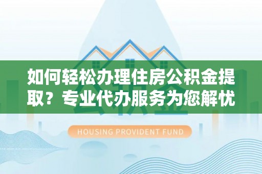 茶山如何轻松办理住房公积金提取？专业代办服务为您解忧