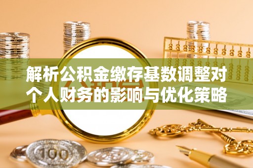 茶山解析公积金缴存基数调整对个人财务的影响与优化策略