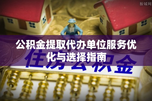 茶山公积金提取代办单位服务优化与选择指南