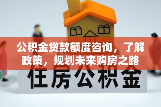茶山公积金贷款额度咨询，了解政策，规划未来购房之路