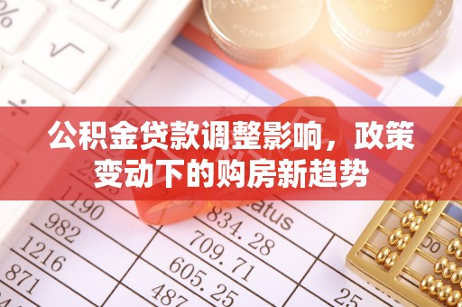 茶山公积金贷款调整影响，政策变动下的购房新趋势
