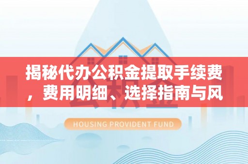 茶山揭秘代办公积金提取手续费，费用明细、选择指南与风险防范