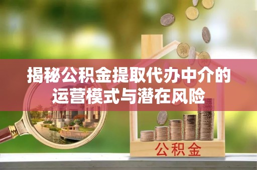 茶山揭秘公积金提取代办中介的运营模式与潜在风险