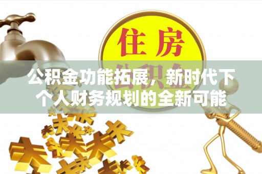 茶山公积金功能拓展，新时代下个人财务规划的全新可能