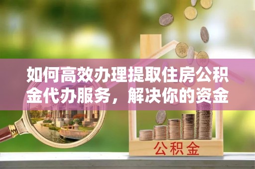 茶山如何高效办理提取住房公积金代办服务，解决你的资金需求