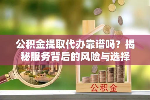 茶山公积金提取代办靠谱吗？揭秘服务背后的风险与选择