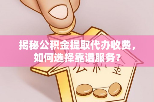 茶山揭秘公积金提取代办收费，如何选择靠谱服务？