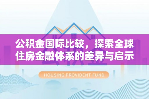茶山公积金国际比较，探索全球住房金融体系的差异与启示