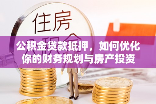 茶山公积金贷款抵押，如何优化你的财务规划与房产投资