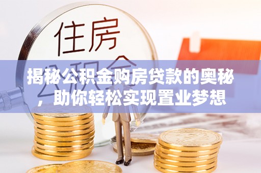 茶山揭秘公积金购房贷款的奥秘，助你轻松实现置业梦想