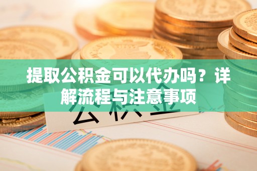 茶山提取公积金可以代办吗？详解流程与注意事项