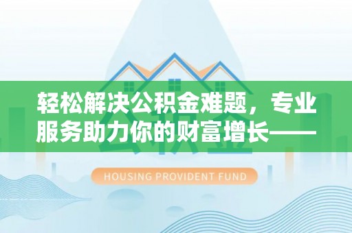 茶山轻松解决公积金难题，专业服务助力你的财富增长——代办公积金提取