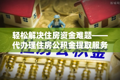 茶山轻松解决住房资金难题——代办理住房公积金提取服务详解
