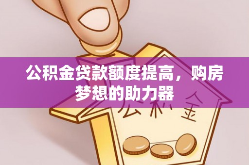 茶山公积金贷款额度提高，购房梦想的助力器