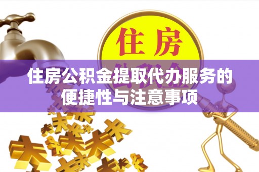 茶山住房公积金提取代办服务的便捷性与注意事项