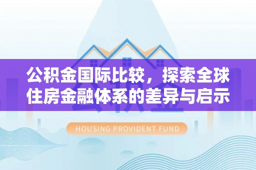 茶山公积金国际比较，探索全球住房金融体系的差异与启示
