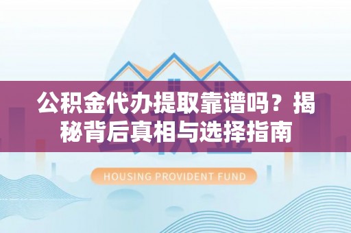 茶山公积金代办提取靠谱吗？揭秘背后真相与选择指南