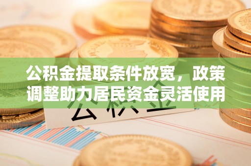 茶山公积金提取条件放宽，政策调整助力居民资金灵活使用