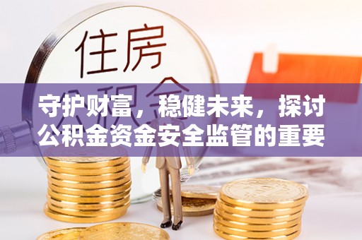 茶山守护财富，稳健未来，探讨公积金资金安全监管的重要性与实践