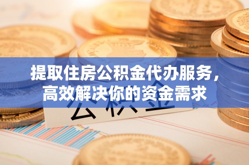 茶山提取住房公积金代办服务，高效解决你的资金需求