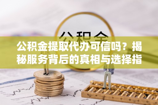 茶山公积金提取代办可信吗？揭秘服务背后的真相与选择指南