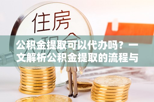 茶山公积金提取可以代办吗？一文解析公积金提取的流程与注意事项