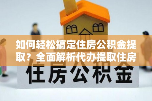 茶山如何轻松搞定住房公积金提取？全面解析代办提取住房公积金流程