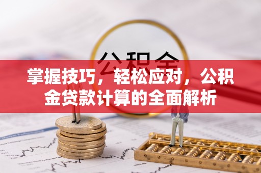 茶山掌握技巧，轻松应对，公积金贷款计算的全面解析