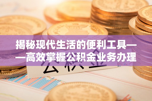 茶山揭秘现代生活的便利工具——高效掌握公积金业务办理流程的关键步骤
