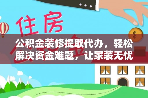 茶山公积金装修提取代办，轻松解决资金难题，让家装无忧