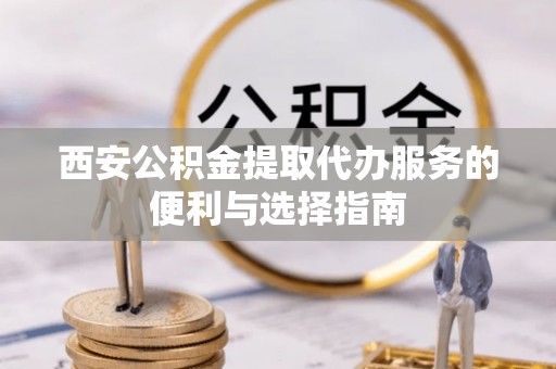 茶山西安公积金提取代办服务的便利与选择指南