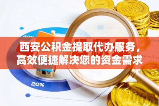 茶山西安公积金提取代办服务，高效便捷解决您的资金需求