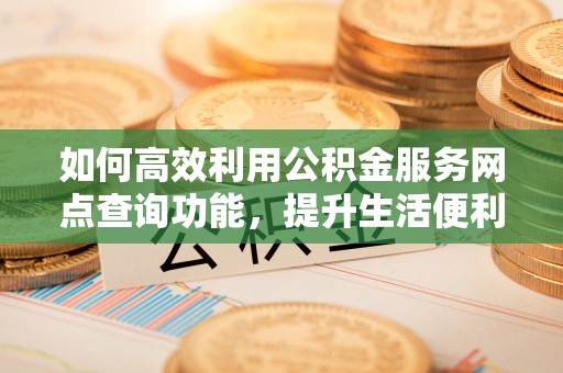 茶山如何高效利用公积金服务网点查询功能，提升生活便利性