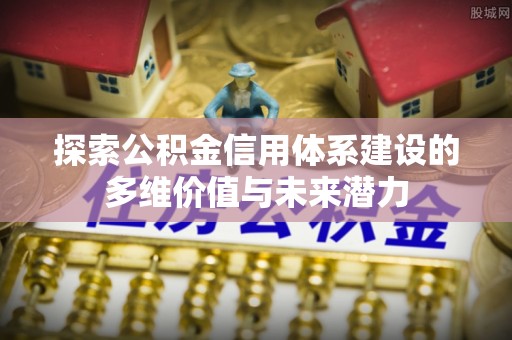 茶山探索公积金信用体系建设的多维价值与未来潜力
