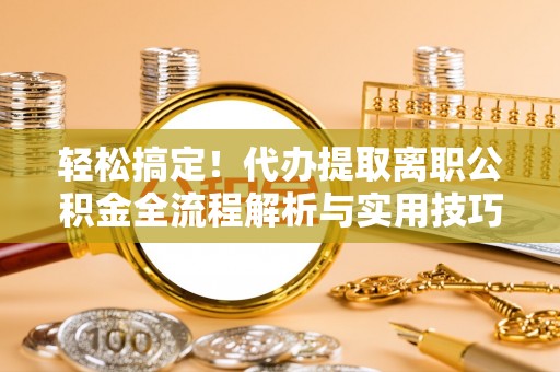 茶山轻松搞定！代办提取离职公积金全流程解析与实用技巧